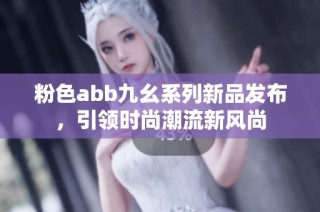 粉色abb九幺系列新品发布，引领时尚潮流新风尚