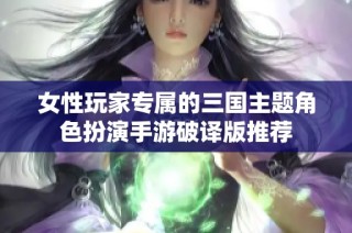 女性玩家专属的三国主题角色扮演手游破译版推荐