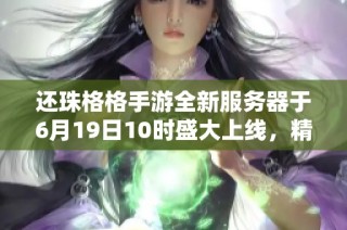 还珠格格手游全新服务器于6月19日10时盛大上线，精彩活动火热来袭！