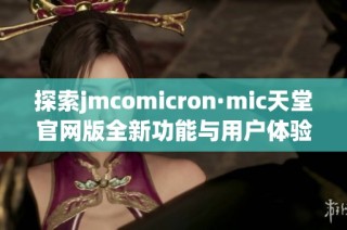 探索jmcomicron·mic天堂官网版全新功能与用户体验解析