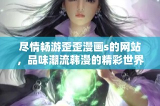 尽情畅游歪歪漫画s的网站，品味潮流韩漫的精彩世界