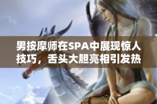 男按摩师在SPA中展现惊人技巧，舌头大胆亮相引发热议