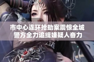 市中心连环抢劫案震惊全城 警方全力追缉嫌疑人奋力捍卫安全