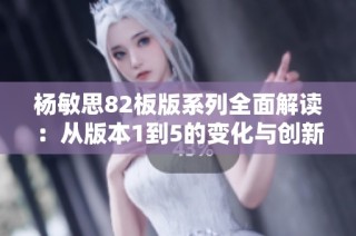 杨敏思82板版系列全面解读：从版本1到5的变化与创新