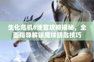 生化危机8迷宫攻略揭秘，全面指导解锁魔球钥匙技巧