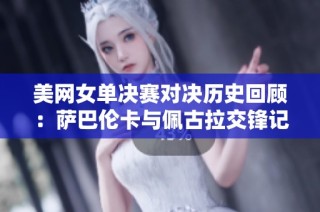 美网女单决赛对决历史回顾：萨巴伦卡与佩古拉交锋记录分析