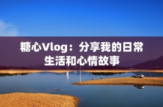 糖心Vlog：分享我的日常生活和心情故事