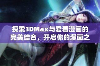 探索3DMax与爱看漫画的完美结合，开启你的漫画之旅