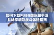 如何下载PUBG国际服手游并畅享精彩战斗体验指南