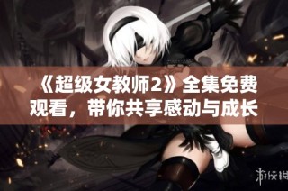 《超级女教师2》全集免费观看，带你共享感动与成长的教育故事