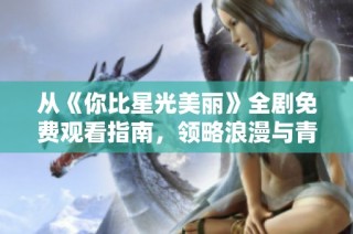 从《你比星光美丽》全剧免费观看指南，领略浪漫与青春的故事魅力