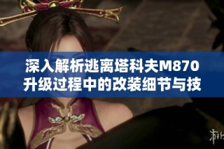 深入解析逃离塔科夫M870升级过程中的改装细节与技巧