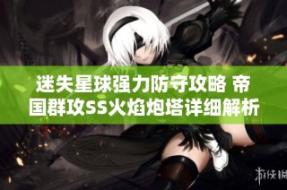 迷失星球强力防守攻略 帝国群攻SS火焰炮塔详细解析与推荐