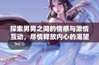 探索男男之间的情感与激情互动，尽情释放内心的渴望与想象