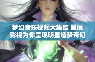 梦幻音乐视频大集结 星辰影视为你呈现明星造梦奇幻之旅