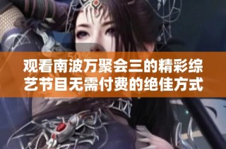 观看南波万聚会三的精彩综艺节目无需付费的绝佳方式