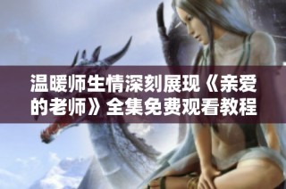 温暖师生情深刻展现《亲爱的老师》全集免费观看教程