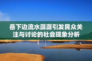 岳下边流水潺潺引发民众关注与讨论的社会现象分析