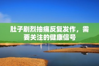 肚子剧烈抽痛反复发作，需要关注的健康信号