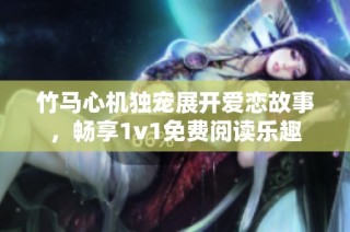 竹马心机独宠展开爱恋故事，畅享1v1免费阅读乐趣