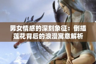 男女情感的深刻象征：倒插莲花背后的浪漫寓意解析