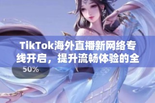 TikTok海外直播新网络专线开启，提升流畅体验的全新选择