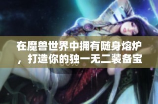 在魔兽世界中拥有随身熔炉，打造你的独一无二装备宝典