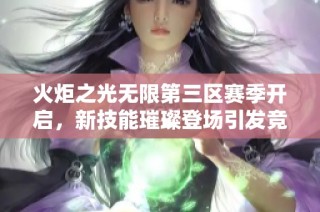 火炬之光无限第三区赛季开启，新技能璀璨登场引发竞技热潮与挑战