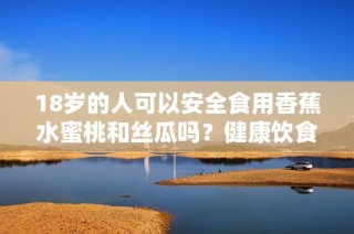 18岁的人可以安全食用香蕉水蜜桃和丝瓜吗？健康饮食有何建议