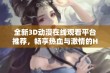 全新3D动漫在线观看平台推荐，畅享热血与激情的H肉新番内容