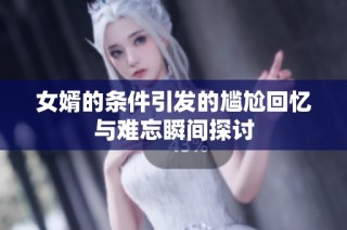 女婿的条件引发的尴尬回忆与难忘瞬间探讨