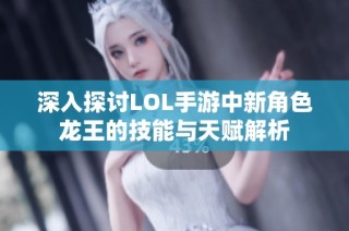 深入探讨LOL手游中新角色龙王的技能与天赋解析