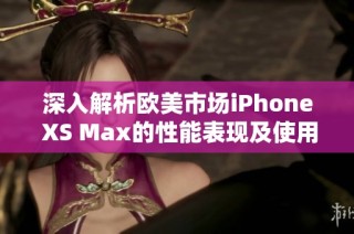 深入解析欧美市场iPhone XS Max的性能表现及使用体验