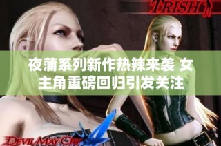 夜蒲系列新作热辣来袭 女主角重磅回归引发关注