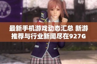 最新手机游戏动态汇总 新游推荐与行业新闻尽在927G游戏频道