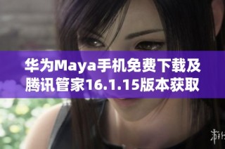 华为Maya手机免费下载及腾讯管家16.1.15版本获取方法