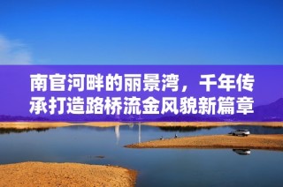 南官河畔的丽景湾，千年传承打造路桥流金风貌新篇章