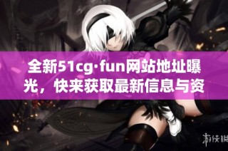 全新51cg·fun网站地址曝光，快来获取最新信息与资源吧