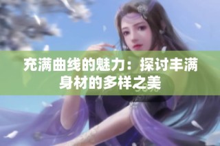 充满曲线的魅力：探讨丰满身材的多样之美