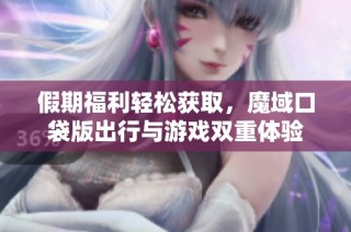 假期福利轻松获取，魔域口袋版出行与游戏双重体验