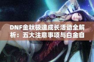 DNF金秋极速成长活动全解析：五大注意事项与白金自选说明