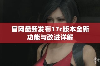 官网最新发布17c版本全新功能与改进详解