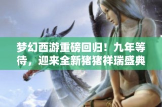 梦幻西游重磅回归！九年等待，迎来全新猪猪祥瑞盛典！