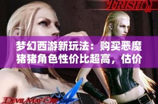 梦幻西游新玩法：购买恶魔猪猪角色性价比超高，估价优势明显