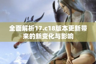 全面解析17.c18版本更新带来的新变化与影响