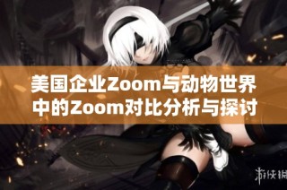 美国企业Zoom与动物世界中的Zoom对比分析与探讨