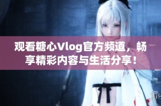 观看糖心Vlog官方频道，畅享精彩内容与生活分享！