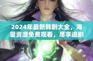 2024年最新韩剧大全，海量资源免费观看，尽享追剧乐趣