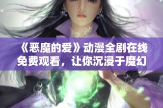 《恶魔的爱》动漫全剧在线免费观看，让你沉浸于魔幻爱情之中