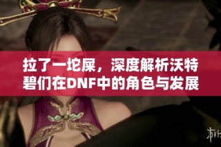 拉了一坨屎，深度解析沃特碧们在DNF中的角色与发展